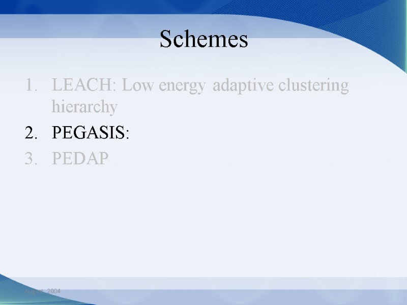 August, 2004 Schemes LEACH: Low energy adaptive clustering hierarchy PEGASIS:  PEDAP